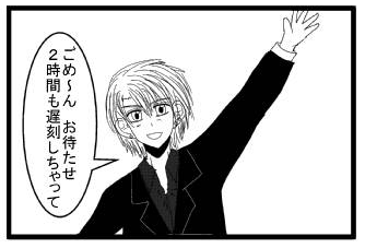 「ごめ～ん　お待たせ２時間も遅刻しちゃって」
