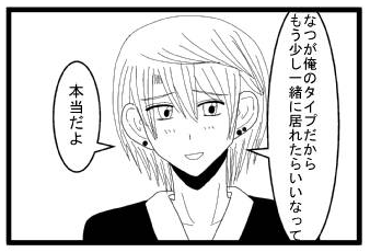 「なつが俺のタイプだからもう少し一緒に居れたらいいなって」「本当だよ」