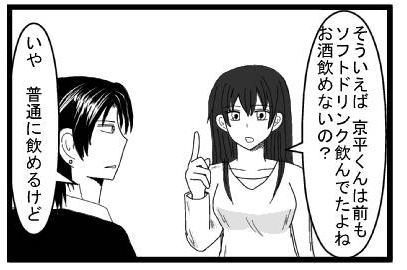 「そういえば　京平くんは前もソフトドリンク飲んでたよね　お酒飲めないの？」「いや　普通に飲めるけど」