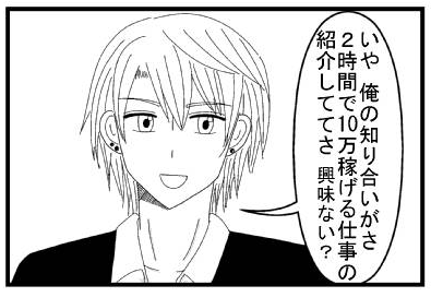 「いや　俺の知り合いがさ２時間で１０万稼げる仕事の紹介しててさ　興味ない？」