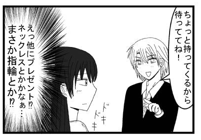 「ちょっと持ってくるから待っててね！」ドキドキ「えっ他にプレゼント⁉ネックレスとかかなぁ・・・まさか指輪とか⁉」