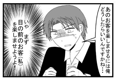 「あのお客を楽しませるには俺どうしたらいいんですかね…」「いや　まず目の前のお客(私)を楽しませようよ！！」
