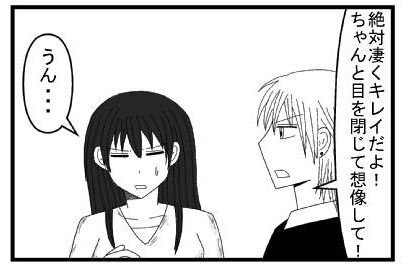 「絶対キレイだよ！ちゃんと想像してみてよ！目を閉じて！」「うん・・・」