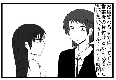 「お店終わるまで待っててよ！営業後の片付けとかもあるからだいたい、うーん・・・あと４時間！」