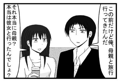 「この間だけど俺、母親と旅行行ってきたんだ」「それ本当に母親？本当は彼女と行ったんでしょ？」