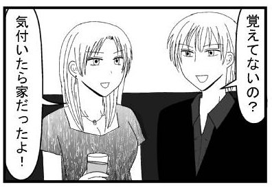 「覚えてないの？」「気付いたら家だったよ！」