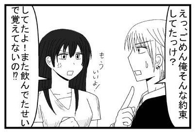 「えっ、ごめん俺そんな約束してたっけ？」「してたよ！また飲んでたせいで覚えてないの！？もういいよ！」