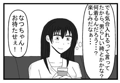 「でも気合入れるって言ってたから、男らしい袴とかかな？何着るんだろう・・・？楽しみだなぁ・・・」「なつちゃん！お待たせぇ！」