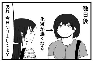 数日後　化粧が濃くなる　「あれ？今日つけましてる？」