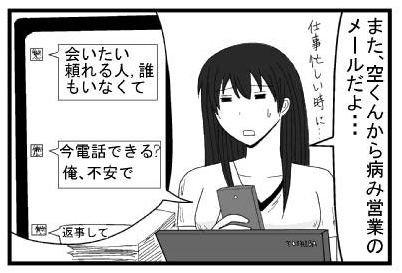 「また、空くんから病み営業のメールだよ・・・仕事忙しい時に・・・」「会いたい　頼れる人誰もいなくて　今電話できる？俺不安で　返事して」