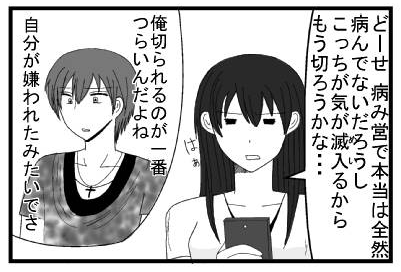 「どーせ病み営で本当は全然病んでないだろうし　こっちが気が滅入るから　もう切ろうかな・・・」（俺切られるのが一番つらいんだよね　自分が嫌われたみたいで）