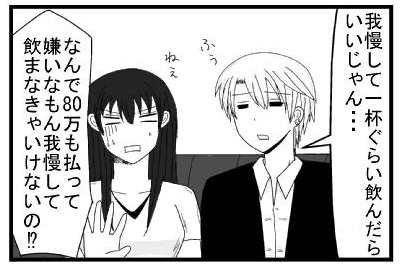 「我慢して一杯ぐらい飲んだらいいじゃん・・・ふう」「ねぇ　何で８０万も払って嫌いなもん我慢して飲まなきゃいけないの！？」