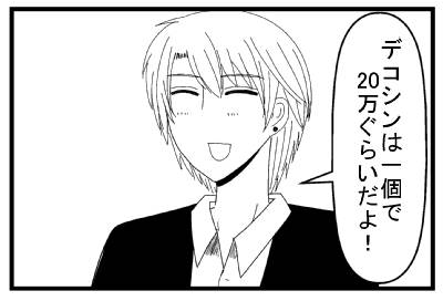 「デコシンは一個で２０万ぐらいだよ！」