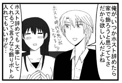 「俺がいつかホスト辞めたら家で飾ろうと思っててさ　だから欲しいんだよね　ホスト時代の思い出になるし！」「ホスト辞めても大事にしてくれるって言うなら飾りボトル入れてもいいけど・・・」