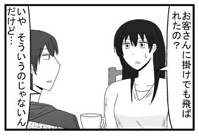 「お客さんに掛けでも飛ばれたの？」「いや　そういうのじゃないんだけど・・・」