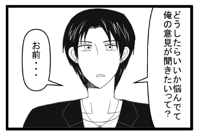 「どうしたらいいか悩んでて俺の意見が聞きたいって？お前・・・」