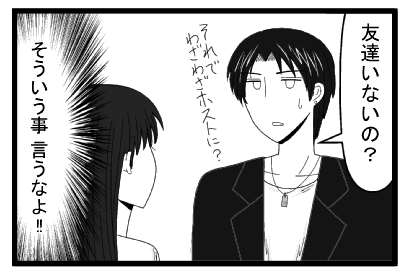 「友達いないの？それでわざわざホストに？」（そういう事言うなよ！！）