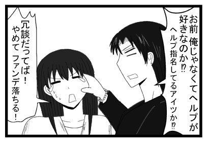 「お前俺じゃなくてヘルプが好きなのか！？ヘルプ指名してるアイツか！？」「冗談だってば！やめて　ファンデ落ちる！」
