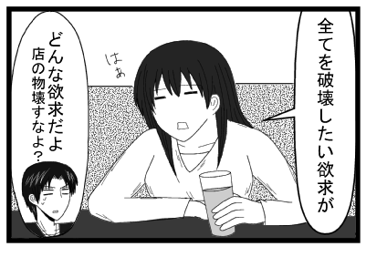 「すべてを破壊したい欲求が」はぁ「どんな欲求だよ　店の物壊すなよ？」