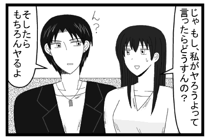 「じゃ　もし私がヤろうよって言ったらどうすんの？」「ん？そしたらもちろんヤるよ」