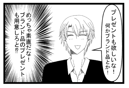 「プレゼントも欲しいな！何かブランド品とか！」（めっちゃ素直だな！ブランド品のプレゼントも用意しろと！？）
