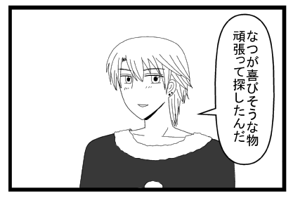「なつが喜びそうな物頑張って探したんだ」