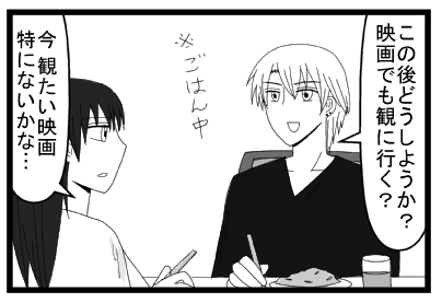 「この後どうしようか？映画でも観に行く？」※ご飯中「今観たい映画特にないかな・・・」