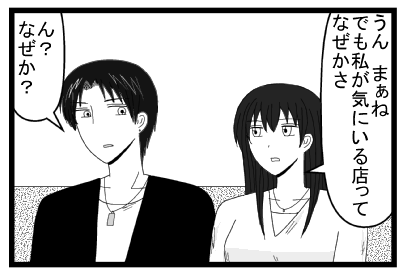 「うん　まぁね　でも私が気にいる店ってなぜかさ」「ん？なぜか？」