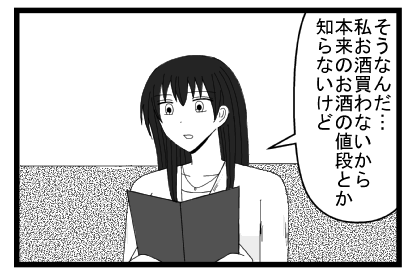 「そうなんだ・・・私お酒買わないから本来のお酒の値段とか知らないけど」