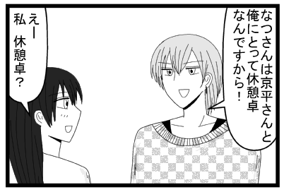 「なつさんは京平さんと俺にとって休憩卓なんですから」「えー私　休憩卓？」