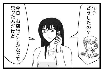 「なつ　どうしたの？」「今日お店行こうかなって思ったんだけど」