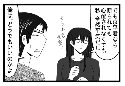 「でも京平君なら断られても心配されなくても私　全然平気だし　もう本当全然！」「俺はどうでもいいのかよ」