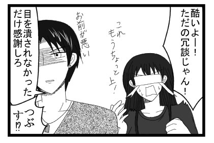「酷いよーただの冗談じゃん！これもうちょっと上！」「お前が悪い　目を潰されなかっただけ感謝しろ」「潰す！？」