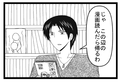 「じゃ　この辺の漫画読んだら帰るわ」