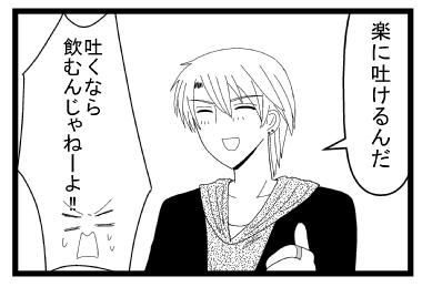「楽に吐けるんだ」「吐くなら飲むんじゃねーよ！！」
