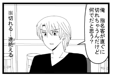 俺　指名客が直ぐ切れちゃうんだけど何でだと思う？　※切れる・・・途絶える