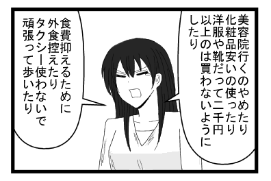 「美容院行くのやめたり　化粧品安いの使ったり　洋服や靴だって二千円以上のは買わないようにしたり　食費抑えるために外食控えたりタクシー使わないで頑張って歩いたり」