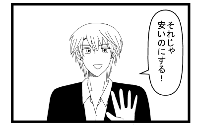 「それじゃ安いのにする！」