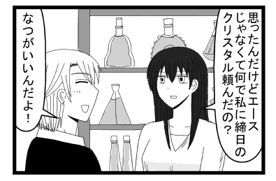 「思ったんだけどエースじゃなくて何で私に締日のクリスタル頼んだの？」「なつがいいんだよ！」