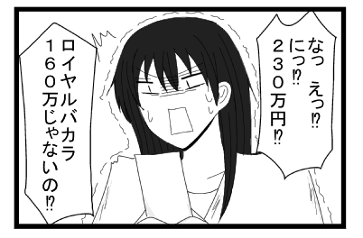 「なっえっ！？にっ！？２３０万！？」「ロイヤルバカラ１６０万じゃないの！？」
