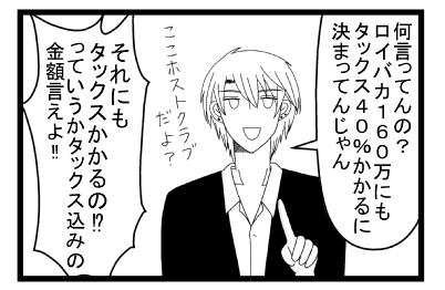 「なに言ってんの？ロイバカ１６０万にもタックス４０％かかるに決まってんじゃん　ここホストクラブだよ？」「それにもタックスかかるの！？っていうかTAX込みの金額言えよ！！」