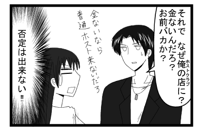 「それで　なぜ俺の店（ホストクラブ）に？金ないんだろ？お前バカか？金ないなら普通ホスト来ないだろ」（否定は出来ない！！）