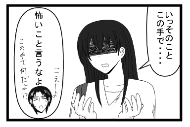 「いっそのこと　この手で・・・」「怖いこと言うなよ　こえーよ　この手で何だよ！？」