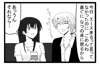 「今日エース来るって言ってなかったのに　ごめんね　直ぐになつの卓に戻るから　ちょっと行ってくるから」「あっうんそれなら・・・」
