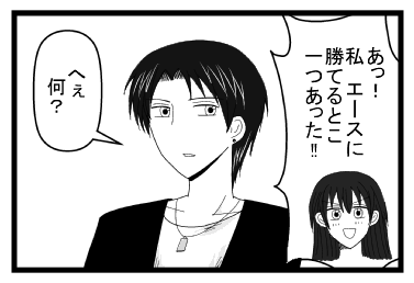 「あっ！私　エースに勝てるとこ一つあった！！」「へぇ何？」