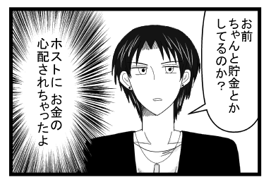 「お前ちゃんと貯金とかしてるのか？」（ホストにお金の心配されちゃったよ）