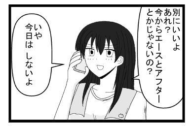 「別にいいよ　あれ？今からエースとアフターとかじゃないの？」「いや　今日はしないよ」