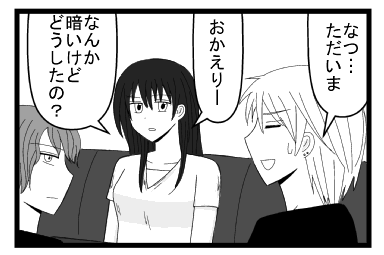「なつ・・・ただいま」「おかえりー」「なんか暗いけど、どうしたの？」