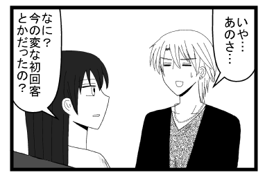 「いや・・・あのさ・・・」「なに？今の変な初回客とかだったの？」