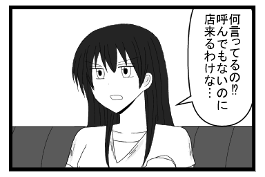 「何言ってるの！？呼んでもないのに店来るわけ・・・」
